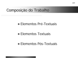 269
Composição do TrabalhoComposição do Trabalho
! Elementos Pré-Textuais
! Elementos Textuais
! Elementos Pós-Textuais
 