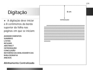 279
DigitaçãoDigitação
! A digitação deve iniciar
a 8 centímetros da borda
superior da folha nas
páginas em que se iniciam:
AGRADECIMENTOS
SUMÁRIO
LISTAS
RESUMO
ABSTRACT
INTRODUÇÃO
CONCLUSÃO
REFERÊNCIAS BIBLIOGRÁFICAS
BIBLIOGRAFIA
ANEXOS
Alinhamento Centralizado
INTRODUÇÃO
xxxxxxxxxxxxxxxxxxxxxxxxxxxxxxxxxxxxxxxxxxxxxxxxx
xxxxxxxxxxxxxxxxxxxxxxxxxxxxxxxxxxxxxxxxxxxxxxxxxxxx
xxxxxxxxxxxxxxxxxxxxxxxxxxxxxxxxxxxxxxxxxxxxxxxxxxxx
xxxxxxxxxxxxxxxxxxxxxxxxxxxxxxxxxxxxxxxxxxxxxxxxxxxx
xxxxxxxxxxxxxxxxxxxxxxxxxxxxxxxxxxxxxxxxxxxxxxxxxxxx
xxxxxxxxxxxxxxxxxxxxxxxxxxxxxxxxxxxxxxxxxxxxxxxxxxxx
xxxxxxxxxxxxxxxxxxxxxxxxxxxxxxxxxxxxxxxxxxxxxxxxxxxx
xxxxxxxxxxxxxxxxxxxxxxxxxxxxxxxxxxxxxxxxxxxxxxxxxxxx
xxxxxxxxxxxxxxxxxxxxxxxxxxxxxxxxxxxxxxxxxxxxxxxxxxxx
xxxxxxxxxxxxxxxxxxxxxxxxxxxxxxxxxxxxxxxxxxxxxxxxxxxx
xxxxxxxx.
8 cm
 