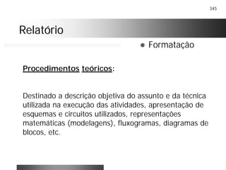 345
RelatórioRelatório
! Formatação
Procedimentos teóricos:
Destinado a descrição objetiva do assunto e da técnica
utilizada na execução das atividades, apresentação de
esquemas e circuitos utilizados, representações
matemáticas (modelagens), fluxogramas, diagramas de
blocos, etc.
 
