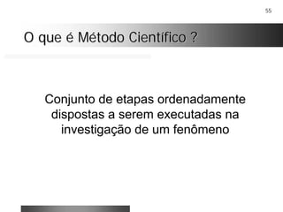 55
O que é Método Científico ?O que é Método Científico ?
Conjunto de etapas ordenadamente
dispostas a serem executadas na
investigação de um fenômeno
 