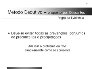 92
! Deve-se evitar todas as prevenções, conjuntos
de preconceitos e precipitações
Analisar o problema ou fato
simplesmente como se apresenta
Regra da Evidência
Método DedutivoMétodo Dedutivo –– propostoproposto por Descartespor Descartes
 