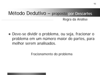 93
! Deve-se dividir o problema, ou seja, fracionar o
problema em um número maior de partes, para
melhor serem analisados.
Fracionamento do problema
Regra da Análise
Método DedutivoMétodo Dedutivo –– propostoproposto por Descartespor Descartes
 