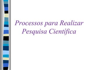 Processos para Realizar
Pesquisa Científica
 