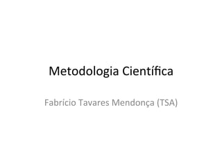 Metodologia	
  Cientíﬁca	
  
Fabrício	
  Tavares	
  Mendonça	
  (TSA)	
  
 