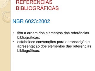 REFERÊNCIAS
BIBLIOGRÁFICAS
NBR 6023:2002
• fixa a ordem dos elementos das referências
bibliográficas;
• estabelece convenções para a transcrição e
apresentação dos elementos das referências
bibliográficas.
 