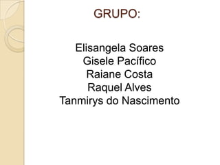 GRUPO:
Elisangela Soares
Gisele Pacífico
Raiane Costa
Raquel Alves
Tanmirys do Nascimento
 