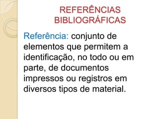 REFERÊNCIAS
BIBLIOGRÁFICAS
Referência: conjunto de
elementos que permitem a
identificação, no todo ou em
parte, de documentos
impressos ou registros em
diversos tipos de material.
 