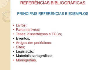 REFERÊNCIAS BIBLIOGRÁFICAS
PRINCIPAIS REFERÊNCIAS E EXEMPLOS
• Livros;
• Parte de livros;
• Teses, dissertações e TCCs;
• Eventos;
• Artigos em periódicos;
• Sites;
• Legislação;
• Materiais cartográficos;
• Monografias.
 