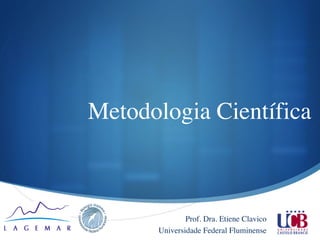 S
Metodologia Científica 
Prof. Dra. Etiene Clavico 	

Universidade Federal Fluminense
 