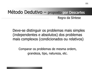 101
Deve-se distinguir os problemas mais simples
(independentes e absolutos) dos problemas
mais complexos (condicionados ou relativos)
Comparar os problemas de mesma ordem,
grandeza, tipo, natureza, etc.
Regra da Síntese
Método Dedutivo
Método Dedutivo –
– proposto
proposto por Descartes
por Descartes
 