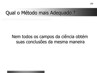 109
Qual o Método mais Adequado ?
Qual o Método mais Adequado ?
Nem todos os campos da ciência obtém
suas conclusões da mesma maneira
 