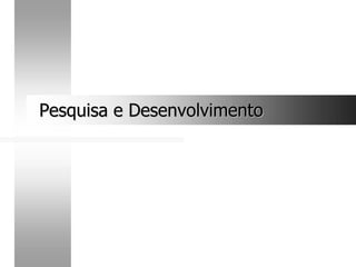 Pesquisa e Desenvolvimento
Pesquisa e Desenvolvimento
 