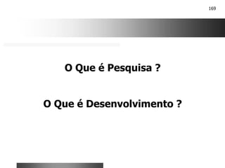 169
O Que é Pesquisa ?
O Que é Desenvolvimento ?
 