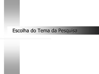Escolha do Tema da Pesquisa
Escolha do Tema da Pesquisa
 