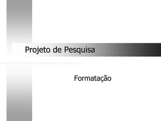 Projeto de Pesquisa
Projeto de Pesquisa
Formatação
 
