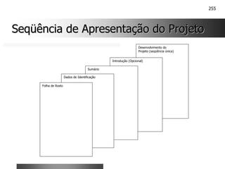 255
Seqüência de Apresentação do Projeto
Seqüência de Apresentação do Projeto
Desenvolvimento do
Projeto (seqüência única)
Introdução (Opcional)
Sumário
Dados de Identificação
Folha de Rosto
 
