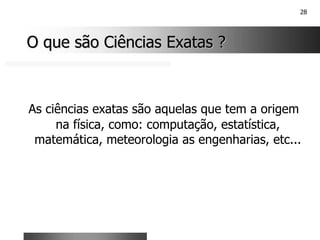 28
O que são Ciências Exatas ?
O que são Ciências Exatas ?
As ciências exatas são aquelas que tem a origem
na física, como: computação, estatística,
matemática, meteorologia as engenharias, etc...
 