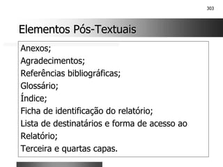 303
Elementos Pós
Elementos Pós-
-Textuais
Textuais
Anexos;
Agradecimentos;
Referências bibliográficas;
Glossário;
Índice;
Ficha de identificação do relatório;
Lista de destinatários e forma de acesso ao
Relatório;
Terceira e quartas capas.
 