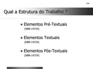 318
Qual a Estrutura do Trabalho ?
Qual a Estrutura do Trabalho ?
! Elementos Pré-Textuais
(NBR-14724)
! Elementos Textuais
(NBR-14724)
! Elementos Pós-Textuais
(NBR-14724)
 