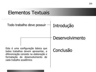 320
Elementos Textuais
Elementos Textuais
Introdução
Desenvolvimento
Conclusão
Todo trabalho deve possuir
Esta é uma configuração básica que
todos trabalhos devem apresentar, a
diferenciação consiste na elaboração e
formatação do desenvolvimento de
cada trabalho acadêmico
 