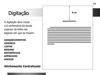 328
Digitação
Digitação
A digitação deve iniciar
a 8 centímetros da borda
superior da folha nas
páginas em que se iniciam:
AGRADECIMENTOS
SUMÁRIO
LISTAS
RESUMO
REFERÊNCIAS
APÊNDICES
ANEXOS
Alinhamento Centralizado
AGRADECIMENTOS
xxxxxxxxxxxxxxxxxxxxxxxxxxxxxxxxxxxxxxxxxxxxxxxxx
xxxxxxxxxxxxxxxxxxxxxxxxxxxxxxxxxxxxxxxxxxxxxxxxxxxx
xxxxxxxxxxxxxxxxxxxxxxxxxxxxxxxxxxxxxxxxxxxxxxxxxxxx
xxxxxxxxxxxxxxxxxxxxxxxxxxxxxxxxxxxxxxxxxxxxxxxxxxxx
xxxxxxxxxxxxxxxxxxxxxxxxxxxxxxxxxxxxxxxxxxxxxxxxxxxx
xxxxxxxxxxxxxxxxxxxxxxxxxxxxxxxxxxxxxxxxxxxxxxxxxxxx
xxxxxxxxxxxxxxxxxxxxxxxxxxxxxxxxxxxxxxxxxxxxxxxxxxxx
xxxxxxxxxxxxxxxxxxxxxxxxxxxxxxxxxxxxxxxxxxxxxxxxxxxx
xxxxxxxxxxxxxxxxxxxxxxxxxxxxxxxxxxxxxxxxxxxxxxxxxxxx
xxxxxxxxxxxxxxxxxxxxxxxxxxxxxxxxxxxxxxxxxxxxxxxxxxxx
xxxxxxxx.
8 cm
 