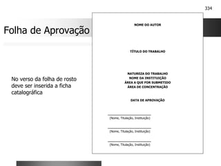 334
Folha de Aprovação
NOME DO AUTOR
TÍTULO DO TRABALHO
NATUREZA DO TRABALHO
NOME DA INSTITUIÇÃO
ÁREA A QUE FOR SUBMETIDO
ÁREA DE CONCENTRAÇÃO
DATA DE APROVAÇÃO
______________________
(Nome, Titulação, Instituição)
______________________
(Nome, Titulação, Instituição)
______________________
(Nome, Titulação, Instituição)
No verso da folha de rosto
deve ser inserida a ficha
catalográfica
 