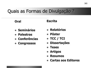 365
Quais as Formas de Divulgação ?
Quais as Formas de Divulgação ?
Oral
! Seminários
! Palestras
! Conferências
! Congressos
Escrita
! Relatórios
! Pôster
! TCC / TCI
! Dissertações
! Teses
! Artigos
! Resumos
! Cartas aos Editores
 