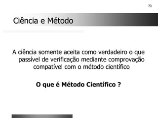 73
Ciência e Método
Ciência e Método
A ciência somente aceita como verdadeiro o que
passível de verificação mediante comprovação
compatível com o método científico
O que é Método Científico ?
 