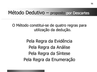 96
O Método constitui-se de quatro regras para
utilização da dedução.
Pela Regra da Evidência
Pela Regra da Análise
Pela Regra da Síntese
Pela Regra da Enumeração
Método Dedutivo
Método Dedutivo –
– proposto
proposto por Descartes
por Descartes
 