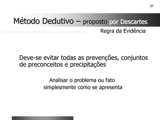 97
Deve-se evitar todas as prevenções, conjuntos
de preconceitos e precipitações
Analisar o problema ou fato
simplesmente como se apresenta
Regra da Evidência
Método Dedutivo
Método Dedutivo –
– proposto
proposto por Descartes
por Descartes
 