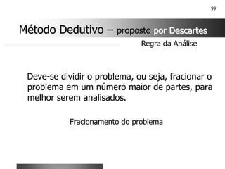 99
Deve-se dividir o problema, ou seja, fracionar o
problema em um número maior de partes, para
melhor serem analisados.
Fracionamento do problema
Regra da Análise
Método Dedutivo
Método Dedutivo –
– proposto
proposto por Descartes
por Descartes
 
