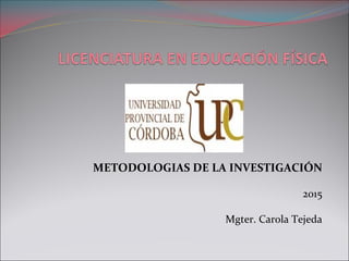METODOLOGIAS DE LA INVESTIGACIÓN 
2015
Mgter. Carola Tejeda
 