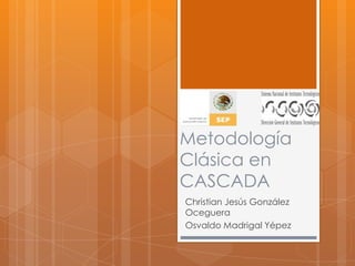 Metodología
Clásica en
CASCADA
Christian Jesús González
Oceguera
Osvaldo Madrigal Yépez
 