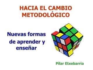 HACIA EL CAMBIO METODOLÓGICO Nuevas formas de aprender y enseñar Pilar Etxebarria 