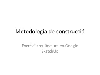 Metodologia de construcció

  Exercici arquitectura en Google
              SketchUp
 