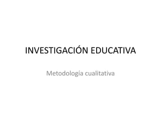 INVESTIGACIÓN EDUCATIVA

    Metodología cualitativa
 