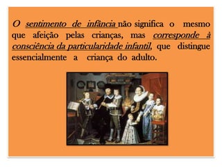 O sentimento de infância não significa o mesmo
que afeição pelas crianças, mas corresponde à
consciência da particularidade infantil, que distingue
essencialmente a

criança do adulto.

 