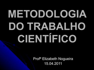 METODOLOGIA DO TRABALHO CIENTÍFICO Profª Elizabeth Nogueira 15.04.2011 