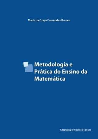 Metodologia e
Prática do Ensino da
Matemática
Maria da Graça Fernandes Branco
Adaptada por Ricardo de Souza
 