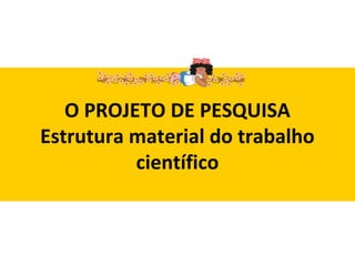 O PROJETO DE PESQUISA
Estrutura material do trabalho
científico

 