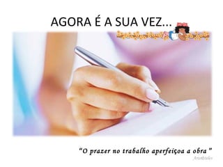 AGORA É A SUA VEZ...

“O prazer no trabalho aperfei çoa a obra ”
Aristóteles

 