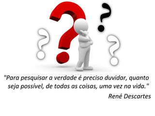 "Para pesquisar a verdade é preciso duvidar, quanto
seja possível, de todas as coisas, uma vez na vida."
René Descartes

 