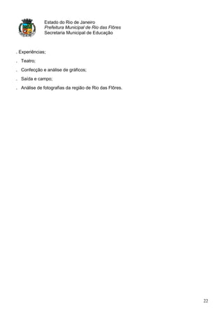 Estado do Rio de Janeiro
   .
              Prefeitura Municipal de Rio das Flôres
              Secretaria Municipal de Educação



. Experiências;
. Teatro;
. Confecção e análise de gráficos;
. Saída e campo;
. Análise de fotografias da região de Rio das Flôres.




                                                        22
 