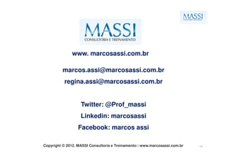 www. marcosassi.com.br

          marcos.assi@marcosassi.com.br
           regina.assi@marcosassi.com.br


                   Twitter: @Prof_massi
                   Linkedin: marcosassi
                  Facebook: marcos assi

Copyright © 2012. MASSI Consultoria e Treinamento:: www.marcosassi.com.br   14
 