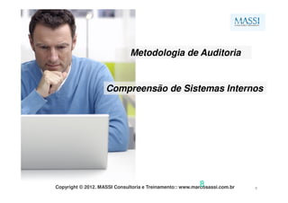 Metodologia de Auditoria


                    Compreensão de Sistemas Internos




                                                          8
Copyright © 2012. MASSI Consultoria e Treinamento:: www.marcosassi.com.br   8
 