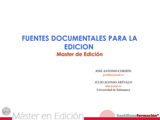 FUENTES DOCUMENTALES PARA LA
EDICION
Master de Edición
JOSÉ ANTONIO CORDÓN
jcordon@usal.es
JULIO ALONSO ARÉVALO
alar@usal.es
Universidad de Salamanca
 