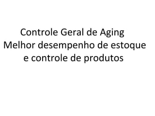 Controle Geral de Aging
Melhor desempenho de estoque
e controle de produtos
 