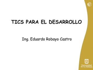 TICS PARA EL DESARROLLO Ing. Eduardo Robayo Castro 