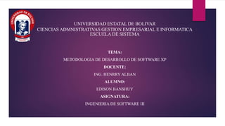 UNIVERSIDAD ESTATAL DE BOLIVAR
CIENCIAS ADMNISTRATIVAS GESTION EMPRESARIAL E INFORMATICA
ESCUELA DE SISTEMA
TEMA:
METODOLOGIA DE DESARROLLO DE SOFTWARE XP
DOCENTE:
ING. HENRRY ALBAN
ALUMNO:
EDISON BANSHUY
ASIGNATURA:
INGENIERIA DE SOFTWARE III
 