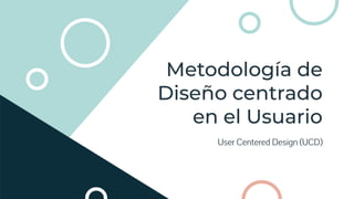 Metodología de
Diseño centrado
en el Usuario
User Centered Design (UCD)
 